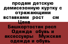 продам детскую демисезонную куртку с отражающими вставками, рост 122 см › Цена ­ 1 200 - Башкортостан респ. Одежда, обувь и аксессуары » Мужская одежда и обувь   